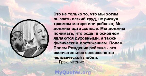 Это не только то, что мы хотим вызвать легкий труд, не рискуя травмам матери или ребенка; Мы должны идти дальше. Мы должны понимать, что роды в основном являются духовными, а также физическим достижением. Полем Полем