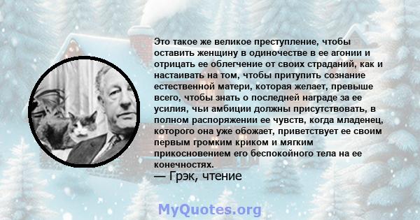 Это такое же великое преступление, чтобы оставить женщину в одиночестве в ее агонии и отрицать ее облегчение от своих страданий, как и настаивать на том, чтобы притупить сознание естественной матери, которая желает,