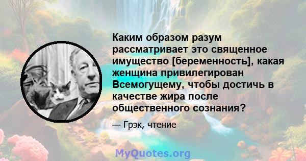 Каким образом разум рассматривает это священное имущество [беременность], какая женщина привилегирован Всемогущему, чтобы достичь в качестве жира после общественного сознания?