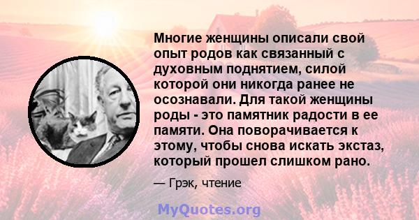 Многие женщины описали свой опыт родов как связанный с духовным поднятием, силой которой они никогда ранее не осознавали. Для такой женщины роды - это памятник радости в ее памяти. Она поворачивается к этому, чтобы