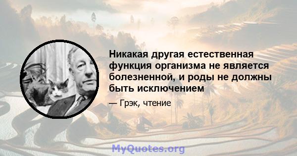 Никакая другая естественная функция организма не является болезненной, и роды не должны быть исключением