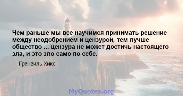 Чем раньше мы все научимся принимать решение между неодобрением и цензурой, тем лучше общество ... цензура не может достичь настоящего зла, и это зло само по себе.