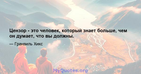 Цензор - это человек, который знает больше, чем он думает, что вы должны.