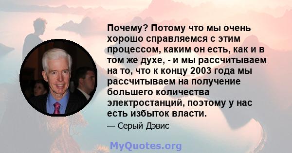 Почему? Потому что мы очень хорошо справляемся с этим процессом, каким он есть, как и в том же духе, - и мы рассчитываем на то, что к концу 2003 года мы рассчитываем на получение большего количества электростанций,