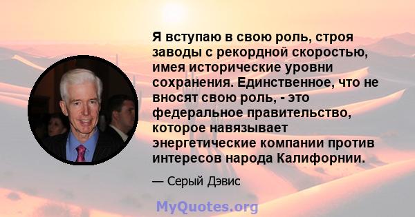 Я вступаю в свою роль, строя заводы с рекордной скоростью, имея исторические уровни сохранения. Единственное, что не вносят свою роль, - это федеральное правительство, которое навязывает энергетические компании против