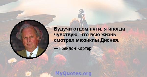 Будучи отцом пяти, я иногда чувствую, что всю жизнь смотрел мюзиклы Диснея.