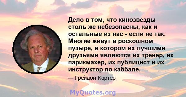 Дело в том, что кинозвезды столь же небезопасны, как и остальные из нас - если не так. Многие живут в роскошном пузыре, в котором их лучшими друзьями являются их тренер, их парикмахер, их публицист и их инструктор по