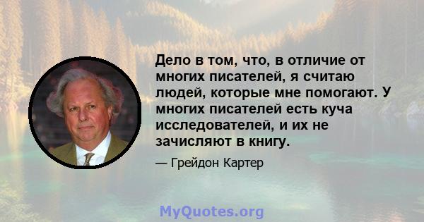 Дело в том, что, в отличие от многих писателей, я считаю людей, которые мне помогают. У многих писателей есть куча исследователей, и их не зачисляют в книгу.