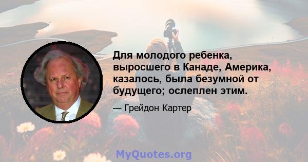 Для молодого ребенка, выросшего в Канаде, Америка, казалось, была безумной от будущего; ослеплен этим.