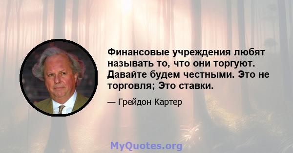 Финансовые учреждения любят называть то, что они торгуют. Давайте будем честными. Это не торговля; Это ставки.