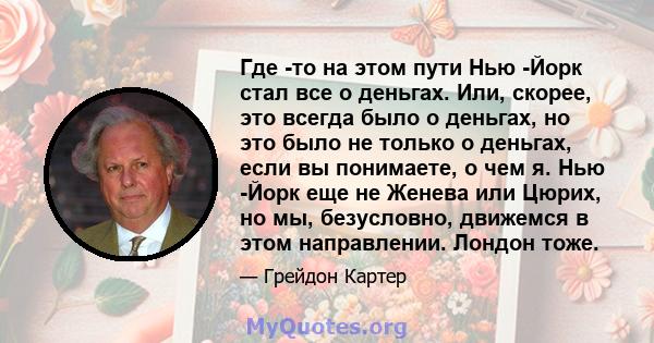 Где -то на этом пути Нью -Йорк стал все о деньгах. Или, скорее, это всегда было о деньгах, но это было не только о деньгах, если вы понимаете, о чем я. Нью -Йорк еще не Женева или Цюрих, но мы, безусловно, движемся в