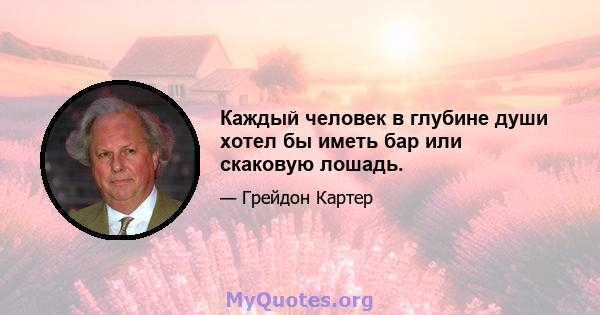 Каждый человек в глубине души хотел бы иметь бар или скаковую лошадь.