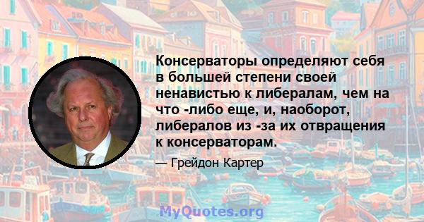 Консерваторы определяют себя в большей степени своей ненавистью к либералам, чем на что -либо еще, и, наоборот, либералов из -за их отвращения к консерваторам.