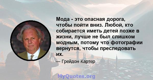 Мода - это опасная дорога, чтобы пойти вниз. Любой, кто собирается иметь детей позже в жизни, лучше не был слишком модным, потому что фотографии вернутся, чтобы преследовать их.