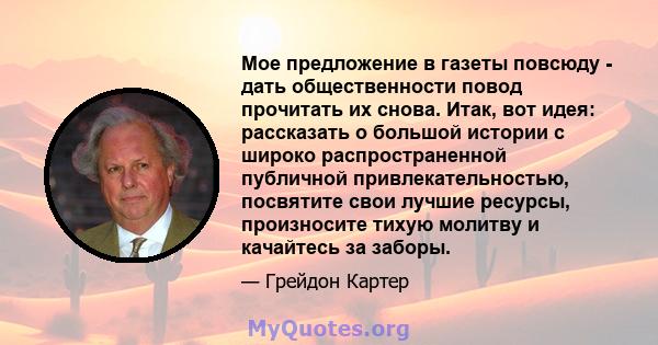 Мое предложение в газеты повсюду - дать общественности повод прочитать их снова. Итак, вот идея: рассказать о большой истории с широко распространенной публичной привлекательностью, посвятите свои лучшие ресурсы,