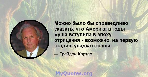 Можно было бы справедливо сказать, что Америка в годы Буша вступила в эпоху отрицания - возможно, на первую стадию упадка страны.