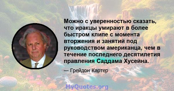 Можно с уверенностью сказать, что иракцы умирают в более быстром клипе с момента вторжения и занятий под руководством американца, чем в течение последнего десятилетия правления Саддама Хусейна.