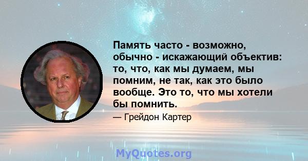 Память часто - возможно, обычно - искажающий объектив: то, что, как мы думаем, мы помним, не так, как это было вообще. Это то, что мы хотели бы помнить.