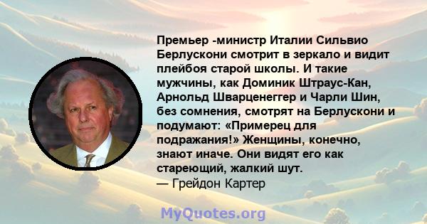 Премьер -министр Италии Сильвио Берлускони смотрит в зеркало и видит плейбоя старой школы. И такие мужчины, как Доминик Штраус-Кан, Арнольд Шварценеггер и Чарли Шин, без сомнения, смотрят на Берлускони и подумают: