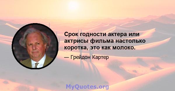 Срок годности актера или актрисы фильма настолько коротка, это как молоко.