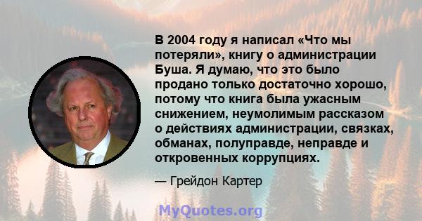 В 2004 году я написал «Что мы потеряли», книгу о администрации Буша. Я думаю, что это было продано только достаточно хорошо, потому что книга была ужасным снижением, неумолимым рассказом о действиях администрации,