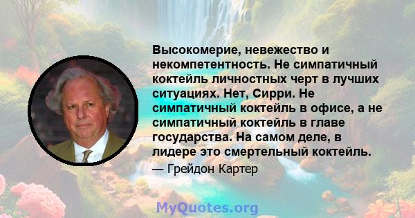 Высокомерие, невежество и некомпетентность. Не симпатичный коктейль личностных черт в лучших ситуациях. Нет, Сирри. Не симпатичный коктейль в офисе, а не симпатичный коктейль в главе государства. На самом деле, в лидере 