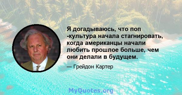 Я догадываюсь, что поп -культура начала стагнировать, когда американцы начали любить прошлое больше, чем они делали в будущем.