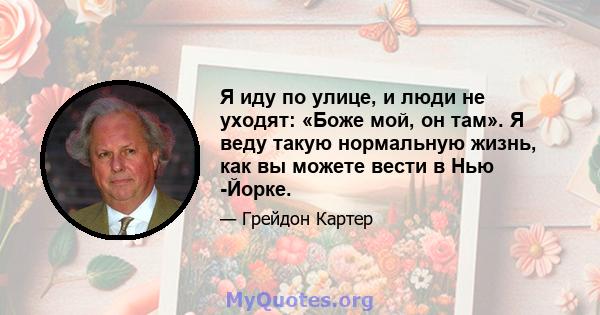 Я иду по улице, и люди не уходят: «Боже мой, он там». Я веду такую ​​нормальную жизнь, как вы можете вести в Нью -Йорке.