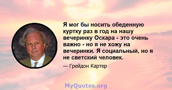 Я мог бы носить обеденную куртку раз в год на нашу вечеринку Оскара - это очень важно - но я не хожу на вечеринки. Я социальный, но я не светский человек.