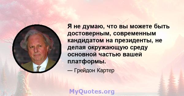 Я не думаю, что вы можете быть достоверным, современным кандидатом на президенты, не делая окружающую среду основной частью вашей платформы.