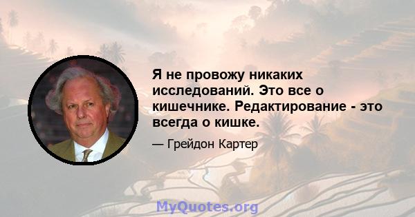 Я не провожу никаких исследований. Это все о кишечнике. Редактирование - это всегда о кишке.