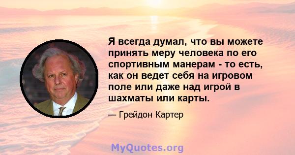 Я всегда думал, что вы можете принять меру человека по его спортивным манерам - то есть, как он ведет себя на игровом поле или даже над игрой в шахматы или карты.