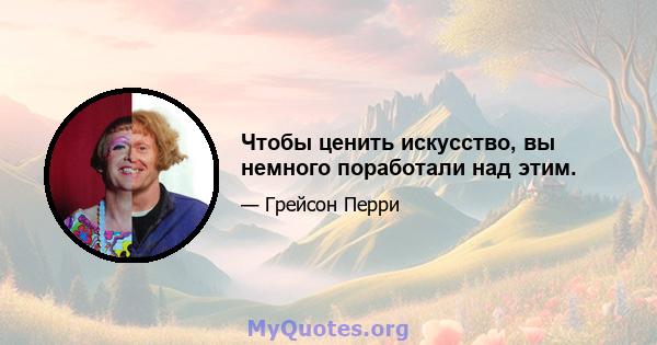 Чтобы ценить искусство, вы немного поработали над этим.