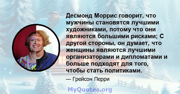 Десмонд Моррис говорит, что мужчины становятся лучшими художниками, потому что они являются большими рисками; С другой стороны, он думает, что женщины являются лучшими организаторами и дипломатами и больше подходят для