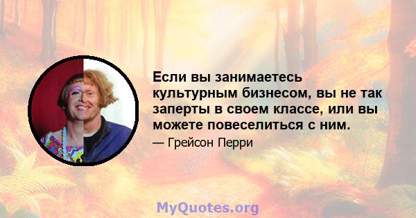 Если вы занимаетесь культурным бизнесом, вы не так заперты в своем классе, или вы можете повеселиться с ним.