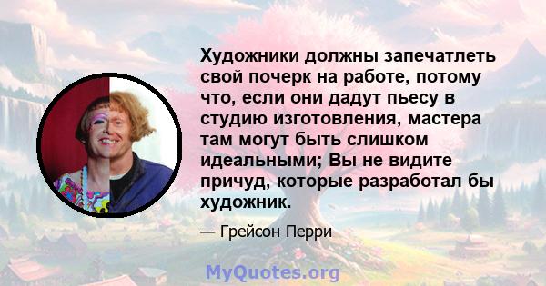 Художники должны запечатлеть свой почерк на работе, потому что, если они дадут пьесу в студию изготовления, мастера там могут быть слишком идеальными; Вы не видите причуд, которые разработал бы художник.