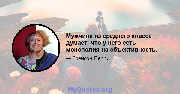 Мужчина из среднего класса думает, что у него есть монополия на объективность.