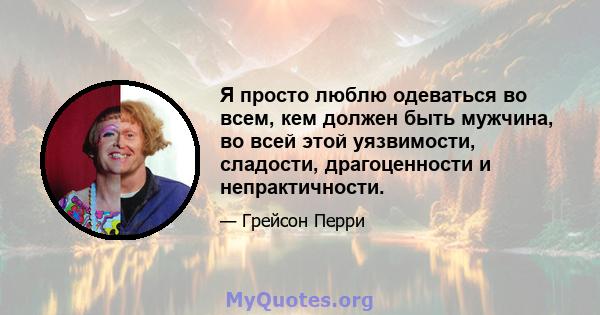 Я просто люблю одеваться во всем, кем должен быть мужчина, во всей этой уязвимости, сладости, драгоценности и непрактичности.