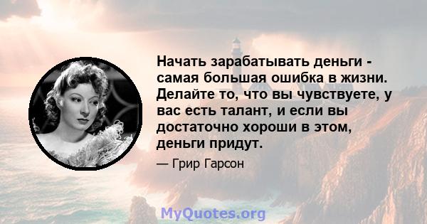 Начать зарабатывать деньги - самая большая ошибка в жизни. Делайте то, что вы чувствуете, у вас есть талант, и если вы достаточно хороши в этом, деньги придут.