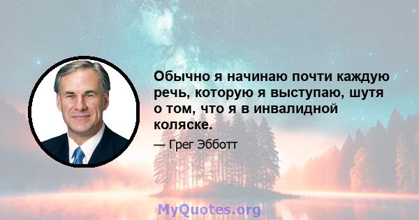 Обычно я начинаю почти каждую речь, которую я выступаю, шутя о том, что я в инвалидной коляске.