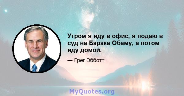 Утром я иду в офис, я подаю в суд на Барака Обаму, а потом иду домой.