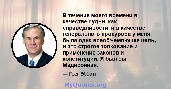 В течение моего времени в качестве судьи, как справедливости, и в качестве генерального прокурора у меня была одна всеобъемлющая цель, и это строгое толкование и применение законов и конституции. Я был бы Мэдисониан.