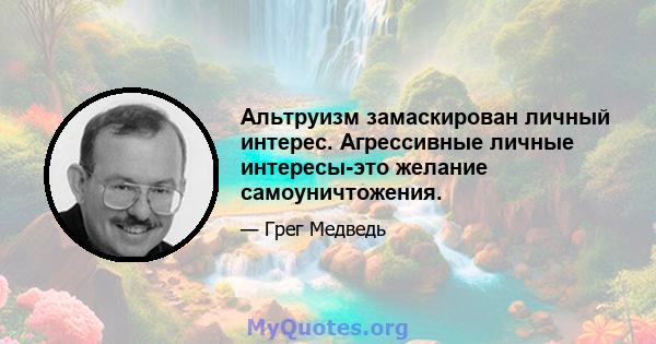 Альтруизм замаскирован личный интерес. Агрессивные личные интересы-это желание самоуничтожения.