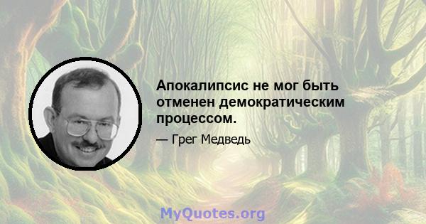 Апокалипсис не мог быть отменен демократическим процессом.