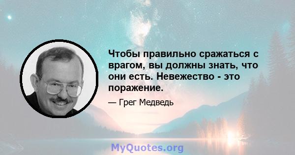 Чтобы правильно сражаться с врагом, вы должны знать, что они есть. Невежество - это поражение.