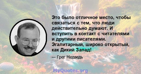 Это было отличное место, чтобы связаться с тем, что люди действительно думают. И вступить в контакт с читателями и другими писателями. Эгалитарный, широко открытый, как Дикий Запад!