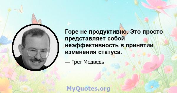 Горе не продуктивно. Это просто представляет собой неэффективность в принятии изменения статуса.