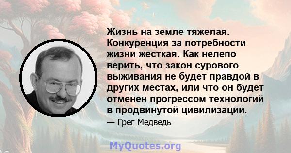 Жизнь на земле тяжелая. Конкуренция за потребности жизни жесткая. Как нелепо верить, что закон сурового выживания не будет правдой в других местах, или что он будет отменен прогрессом технологий в продвинутой