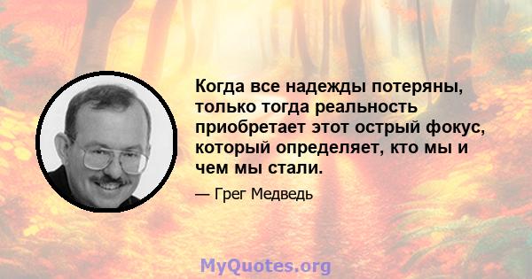 Когда все надежды потеряны, только тогда реальность приобретает этот острый фокус, который определяет, кто мы и чем мы стали.