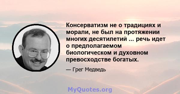 Консерватизм не о традициях и морали, не был на протяжении многих десятилетий ... речь идет о предполагаемом биологическом и духовном превосходстве богатых.